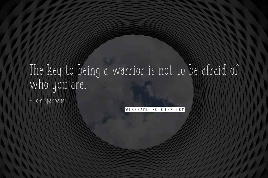 Tom Spanbauer Quotes: The key to being a warrior is not to be afraid of who you are.