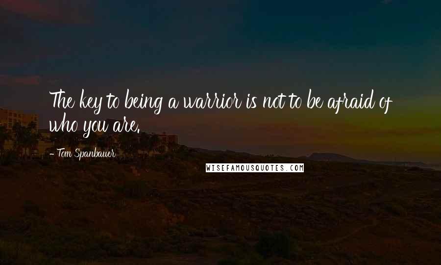 Tom Spanbauer Quotes: The key to being a warrior is not to be afraid of who you are.