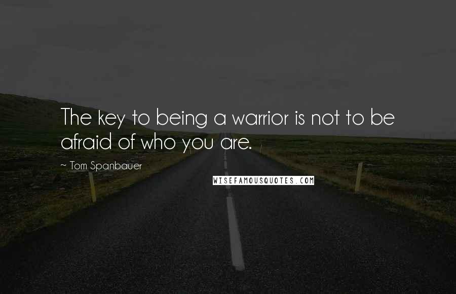 Tom Spanbauer Quotes: The key to being a warrior is not to be afraid of who you are.