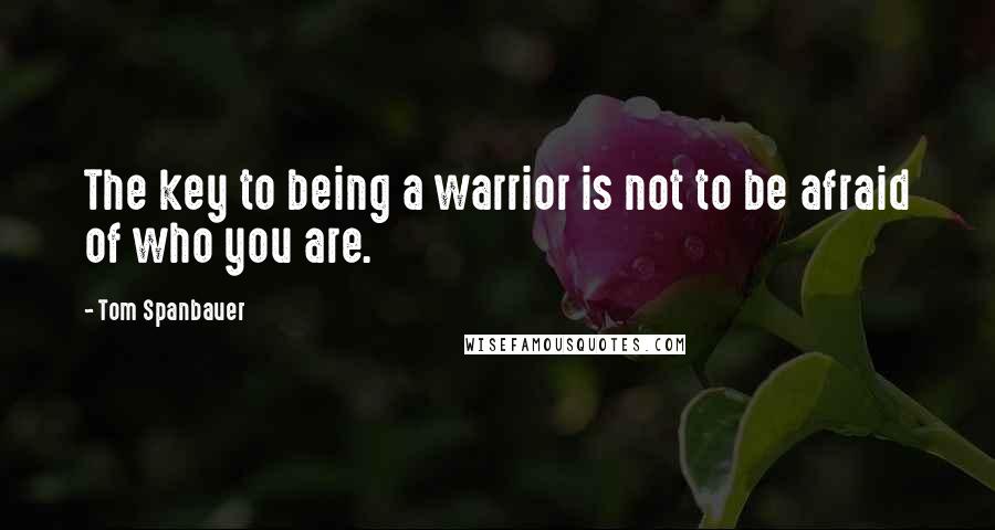 Tom Spanbauer Quotes: The key to being a warrior is not to be afraid of who you are.