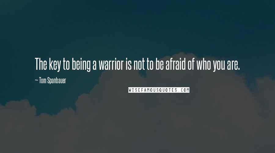 Tom Spanbauer Quotes: The key to being a warrior is not to be afraid of who you are.