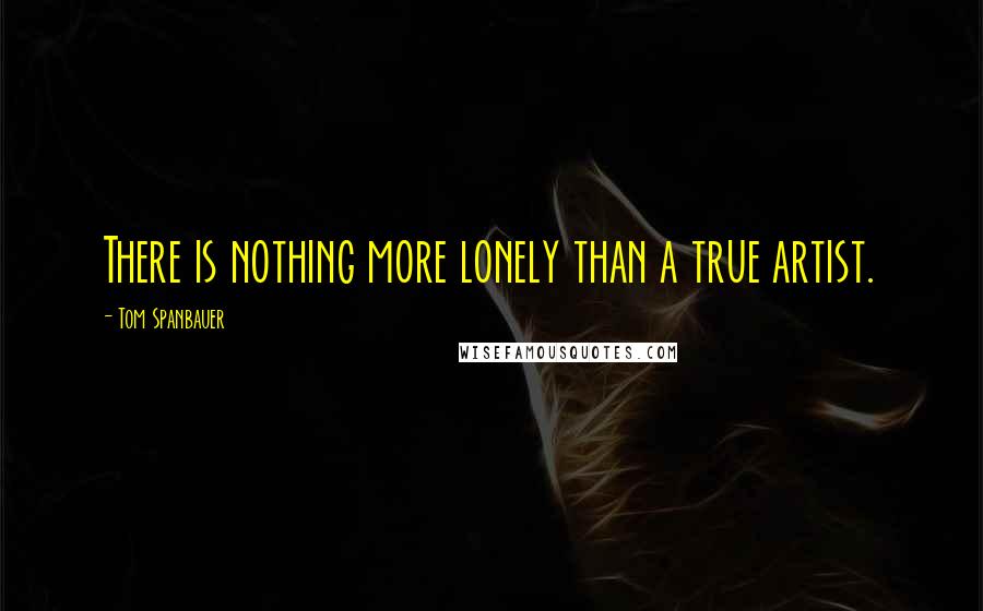 Tom Spanbauer Quotes: There is nothing more lonely than a true artist.