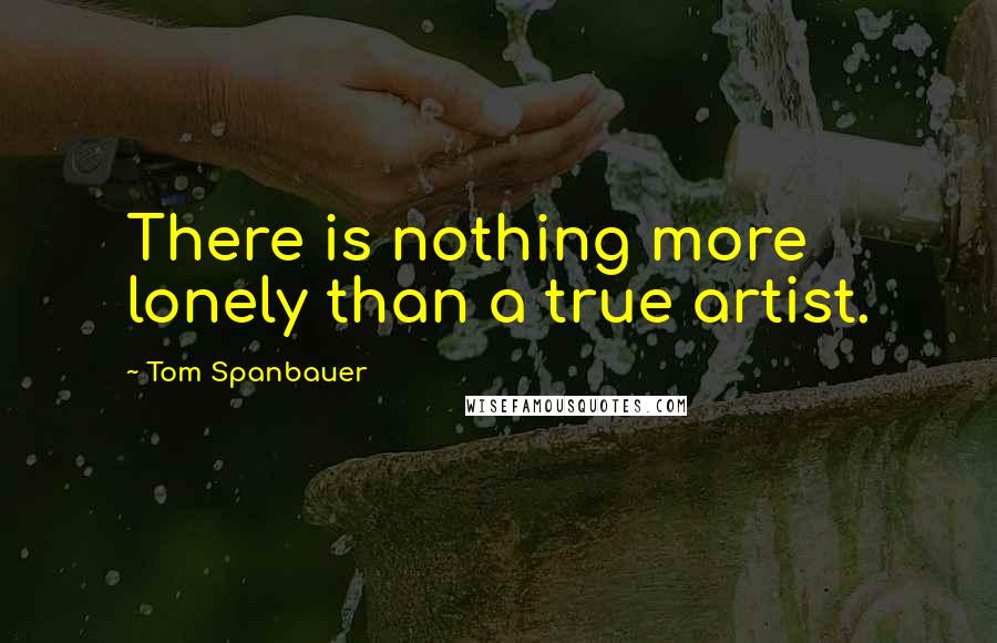 Tom Spanbauer Quotes: There is nothing more lonely than a true artist.