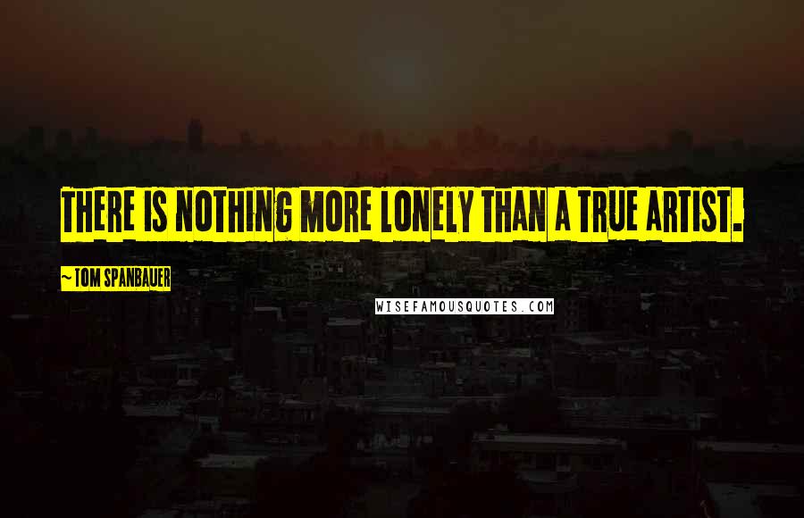 Tom Spanbauer Quotes: There is nothing more lonely than a true artist.