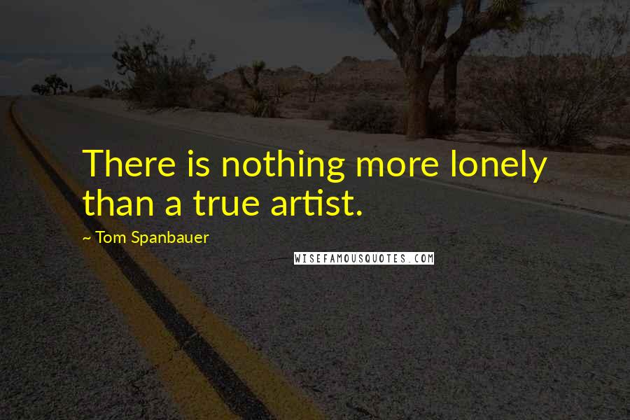 Tom Spanbauer Quotes: There is nothing more lonely than a true artist.