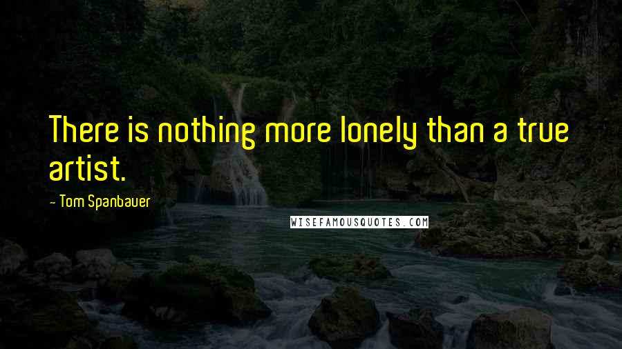 Tom Spanbauer Quotes: There is nothing more lonely than a true artist.