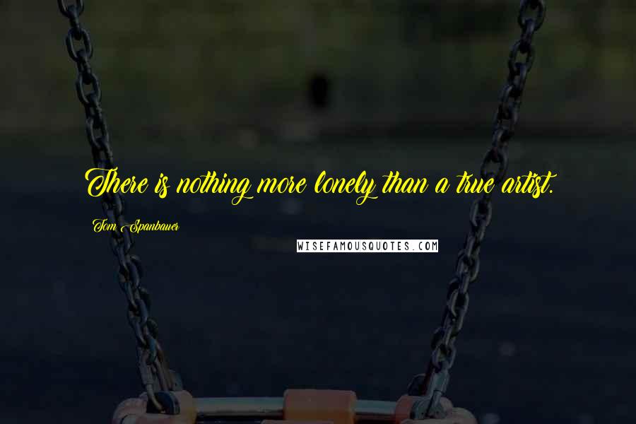 Tom Spanbauer Quotes: There is nothing more lonely than a true artist.