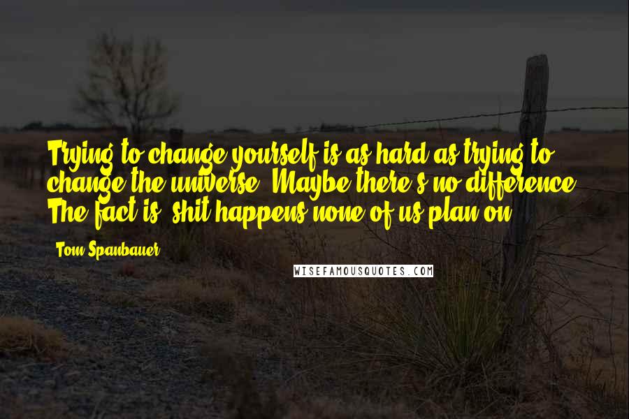 Tom Spanbauer Quotes: Trying to change yourself is as hard as trying to change the universe. Maybe there's no difference. The fact is, shit happens none of us plan on.