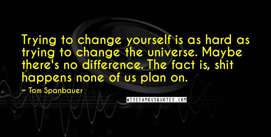 Tom Spanbauer Quotes: Trying to change yourself is as hard as trying to change the universe. Maybe there's no difference. The fact is, shit happens none of us plan on.