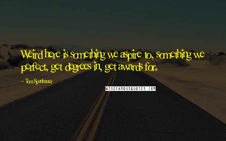 Tom Spanbauer Quotes: Weird here is something we aspire to, something we perfect, get degrees in, get awards for.