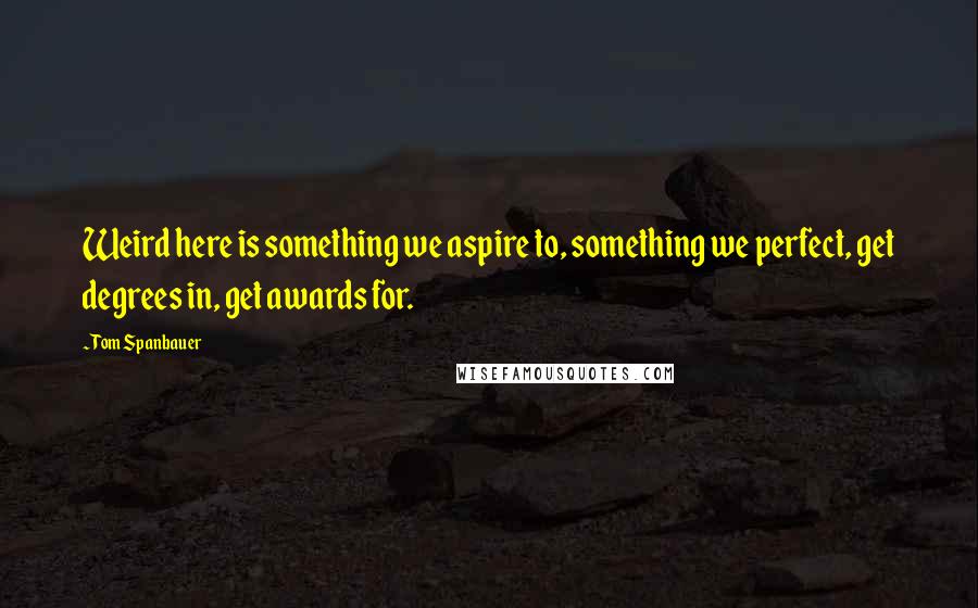 Tom Spanbauer Quotes: Weird here is something we aspire to, something we perfect, get degrees in, get awards for.