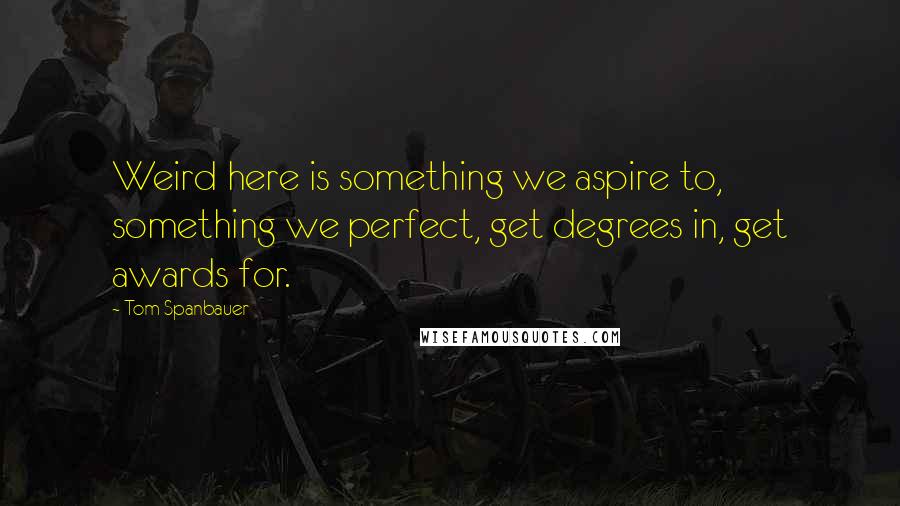 Tom Spanbauer Quotes: Weird here is something we aspire to, something we perfect, get degrees in, get awards for.