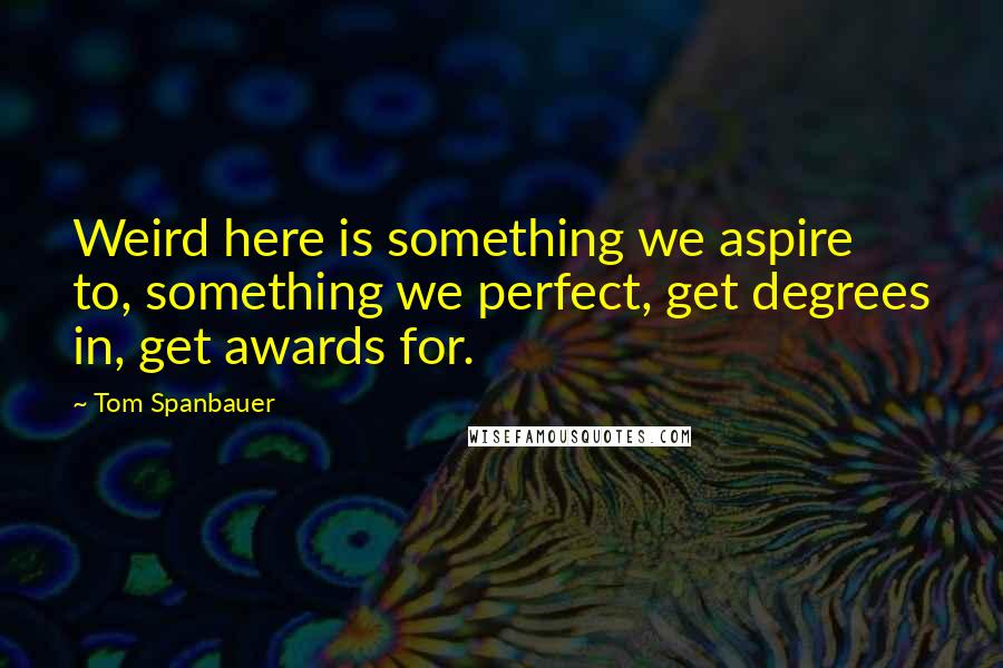 Tom Spanbauer Quotes: Weird here is something we aspire to, something we perfect, get degrees in, get awards for.