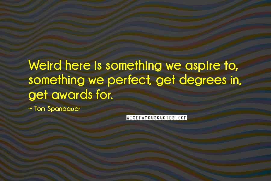 Tom Spanbauer Quotes: Weird here is something we aspire to, something we perfect, get degrees in, get awards for.