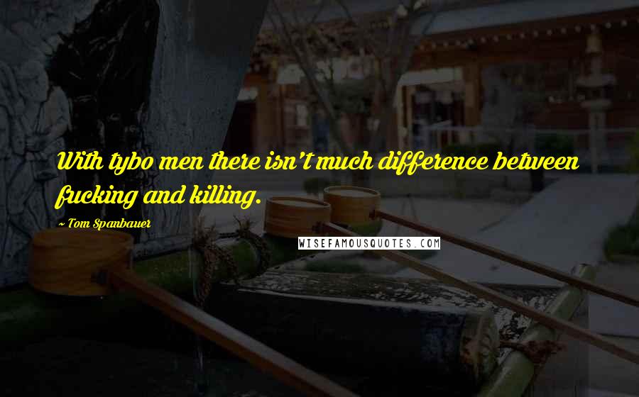 Tom Spanbauer Quotes: With tybo men there isn't much difference between fucking and killing.