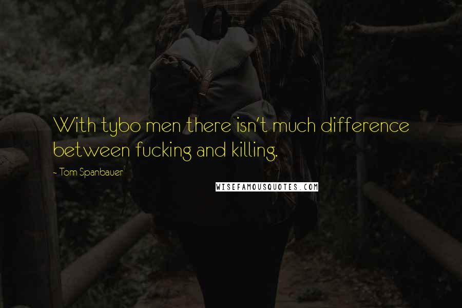 Tom Spanbauer Quotes: With tybo men there isn't much difference between fucking and killing.