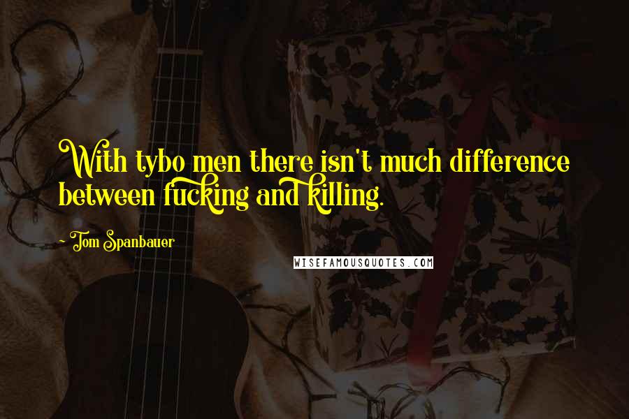Tom Spanbauer Quotes: With tybo men there isn't much difference between fucking and killing.