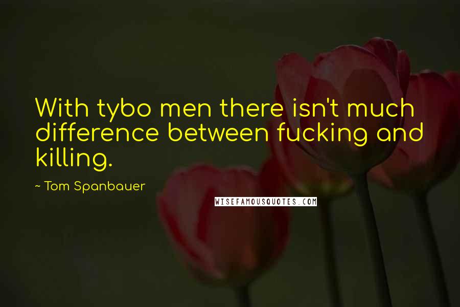 Tom Spanbauer Quotes: With tybo men there isn't much difference between fucking and killing.