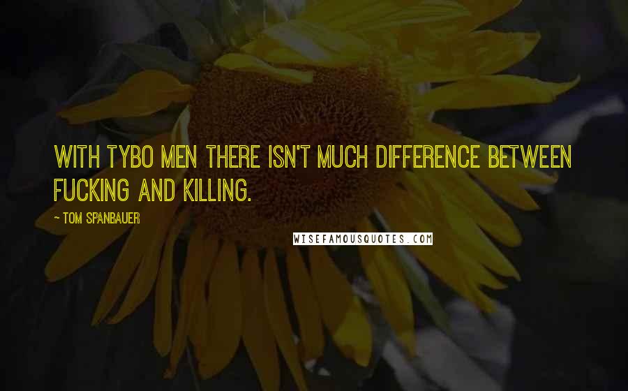 Tom Spanbauer Quotes: With tybo men there isn't much difference between fucking and killing.