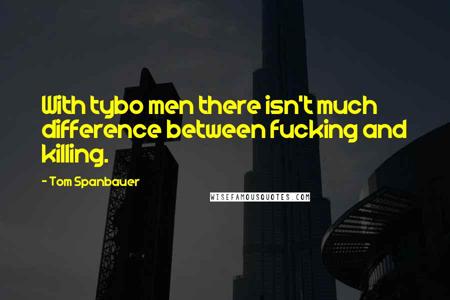 Tom Spanbauer Quotes: With tybo men there isn't much difference between fucking and killing.