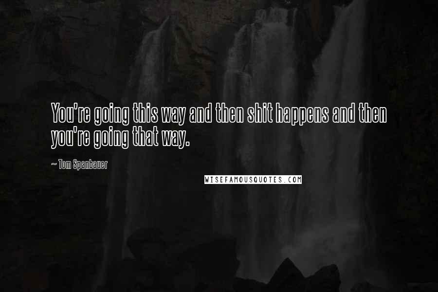 Tom Spanbauer Quotes: You're going this way and then shit happens and then you're going that way.