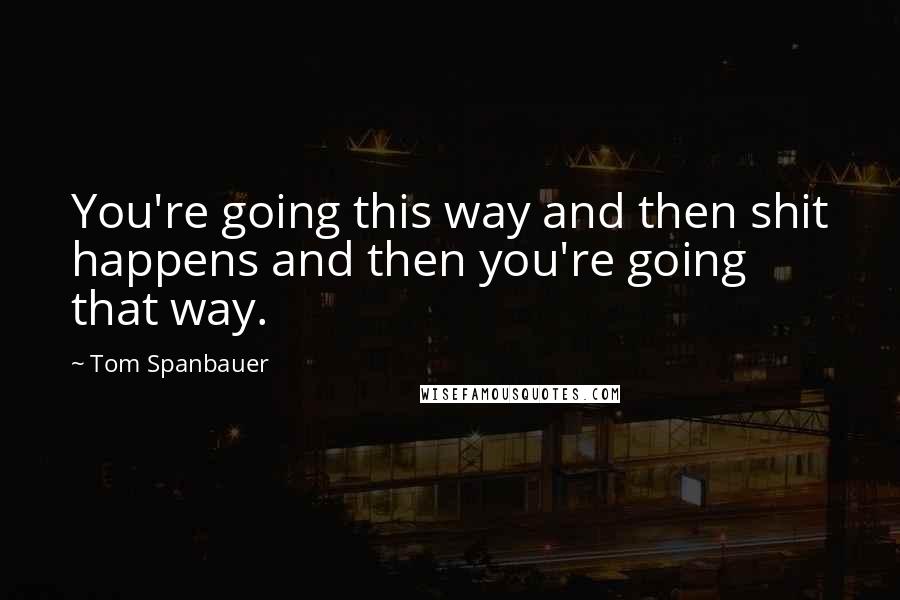Tom Spanbauer Quotes: You're going this way and then shit happens and then you're going that way.