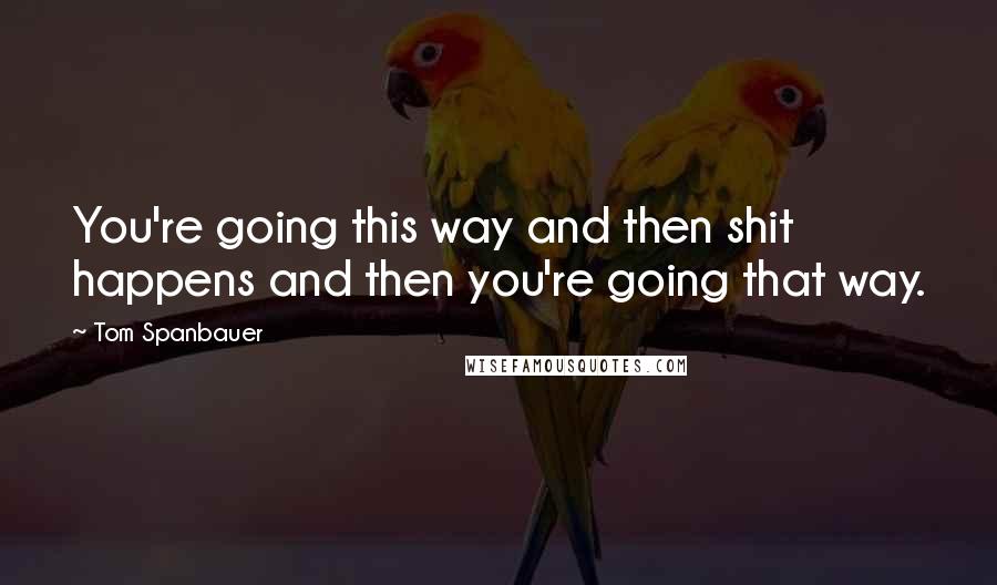 Tom Spanbauer Quotes: You're going this way and then shit happens and then you're going that way.