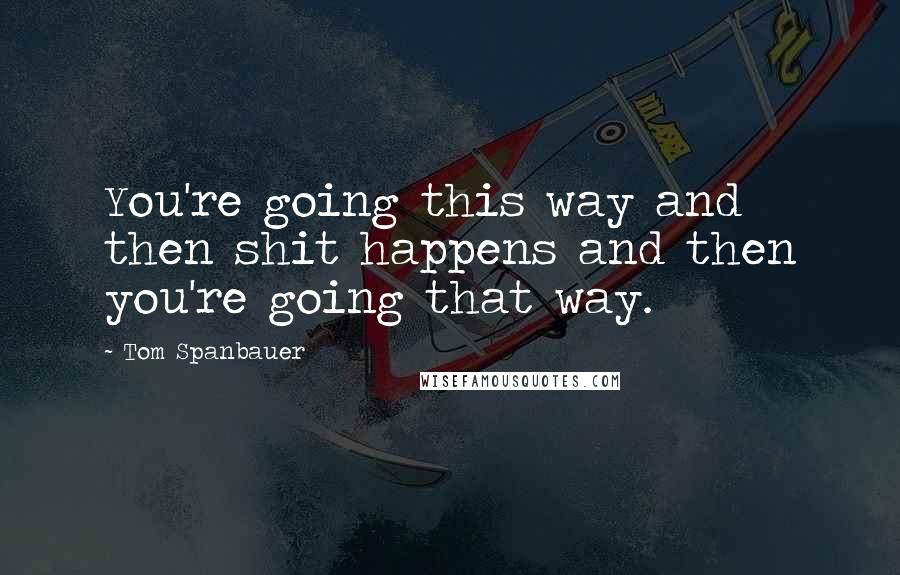 Tom Spanbauer Quotes: You're going this way and then shit happens and then you're going that way.