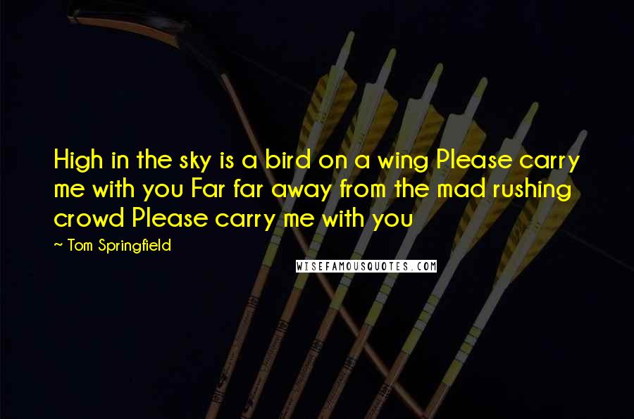 Tom Springfield Quotes: High in the sky is a bird on a wing Please carry me with you Far far away from the mad rushing crowd Please carry me with you