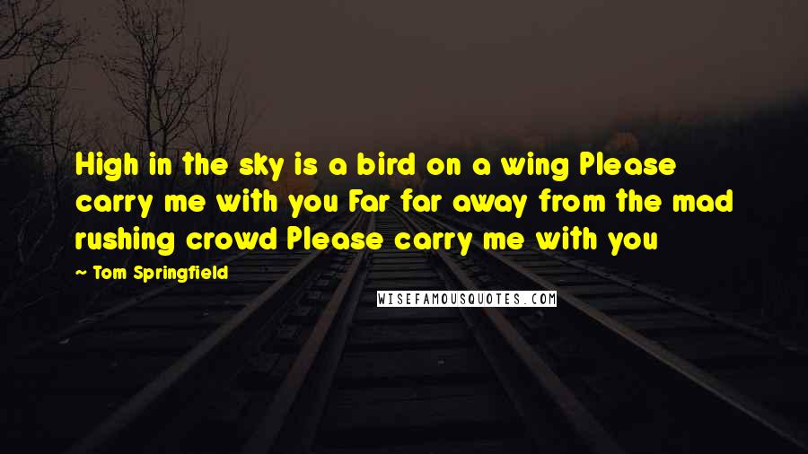 Tom Springfield Quotes: High in the sky is a bird on a wing Please carry me with you Far far away from the mad rushing crowd Please carry me with you