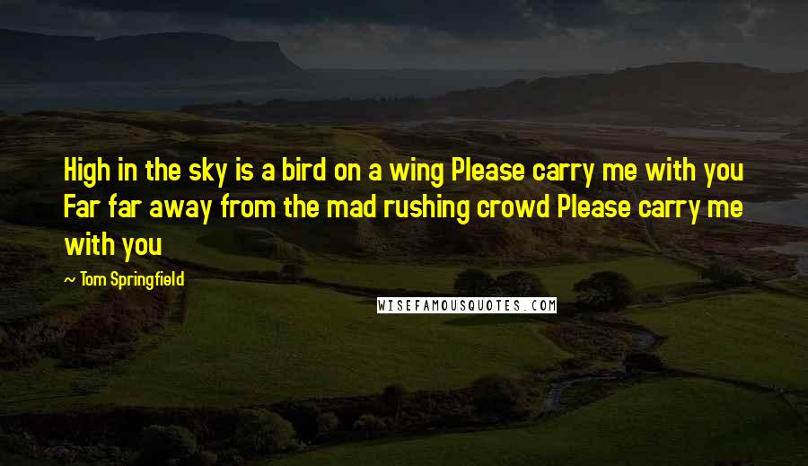 Tom Springfield Quotes: High in the sky is a bird on a wing Please carry me with you Far far away from the mad rushing crowd Please carry me with you