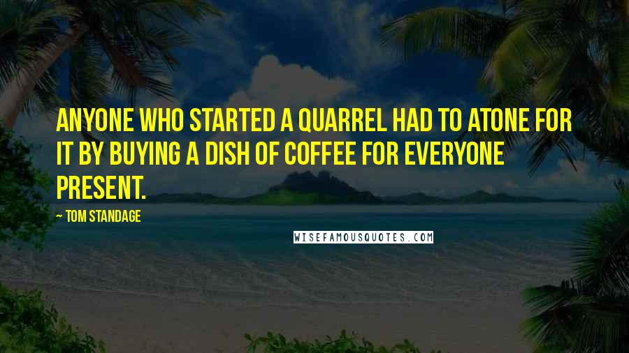 Tom Standage Quotes: Anyone who started a quarrel had to atone for it by buying a dish of coffee for everyone present.