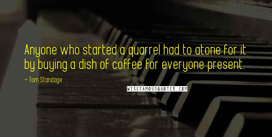 Tom Standage Quotes: Anyone who started a quarrel had to atone for it by buying a dish of coffee for everyone present.