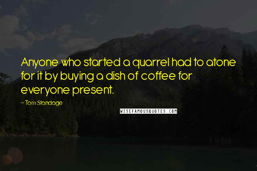 Tom Standage Quotes: Anyone who started a quarrel had to atone for it by buying a dish of coffee for everyone present.