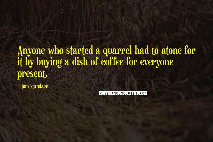 Tom Standage Quotes: Anyone who started a quarrel had to atone for it by buying a dish of coffee for everyone present.