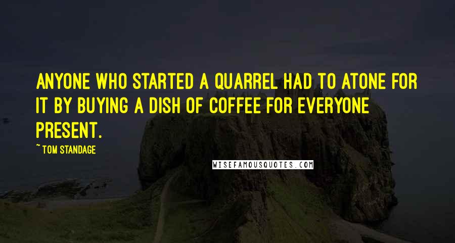 Tom Standage Quotes: Anyone who started a quarrel had to atone for it by buying a dish of coffee for everyone present.