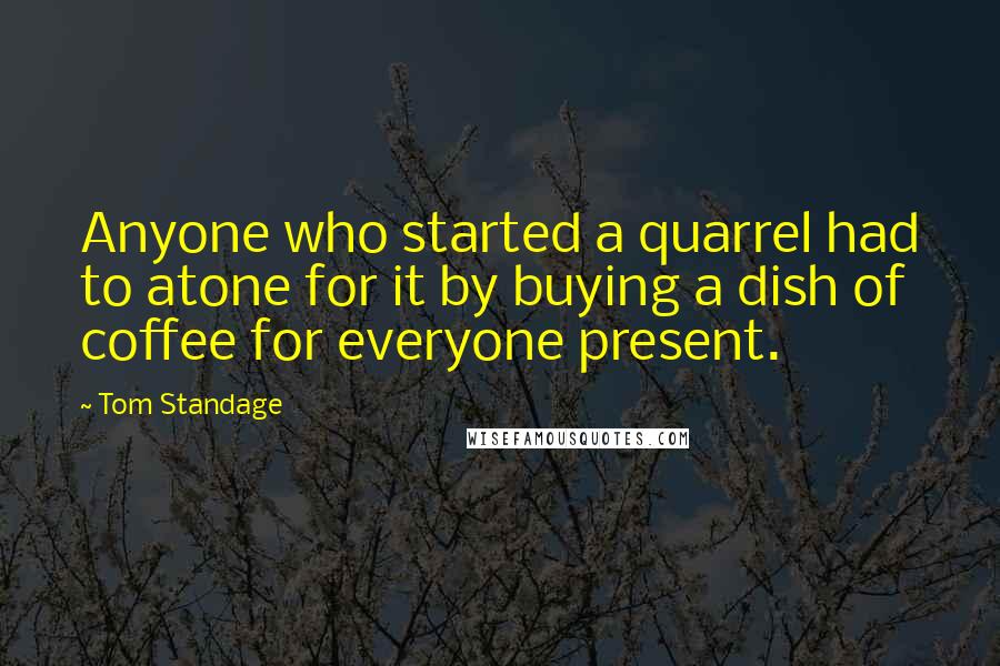 Tom Standage Quotes: Anyone who started a quarrel had to atone for it by buying a dish of coffee for everyone present.