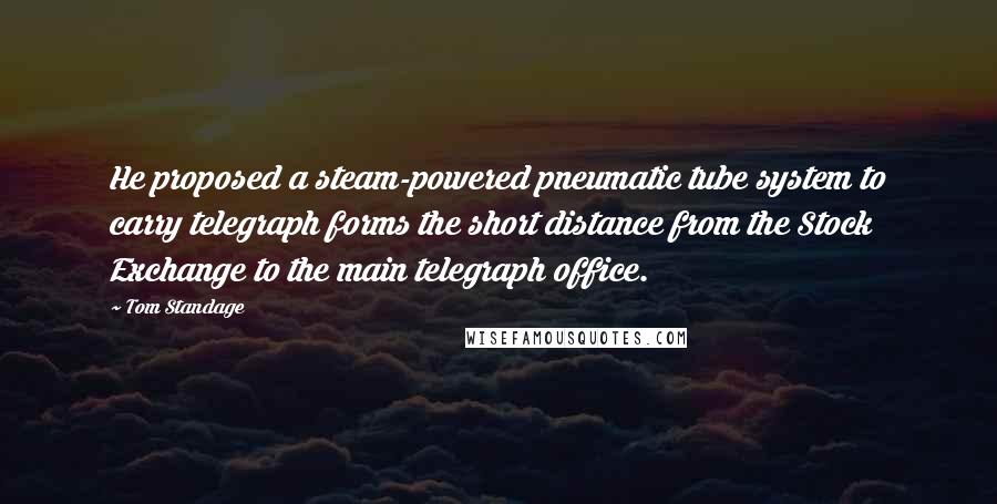 Tom Standage Quotes: He proposed a steam-powered pneumatic tube system to carry telegraph forms the short distance from the Stock Exchange to the main telegraph office.