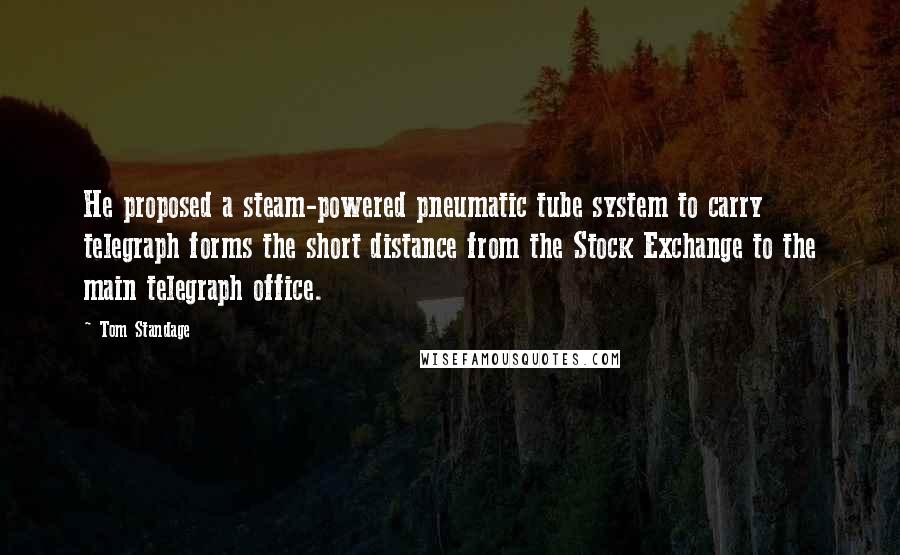 Tom Standage Quotes: He proposed a steam-powered pneumatic tube system to carry telegraph forms the short distance from the Stock Exchange to the main telegraph office.