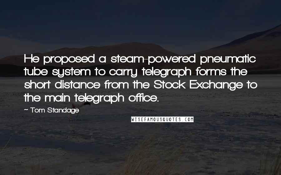 Tom Standage Quotes: He proposed a steam-powered pneumatic tube system to carry telegraph forms the short distance from the Stock Exchange to the main telegraph office.