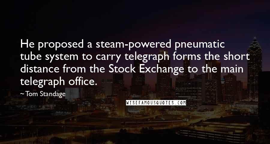 Tom Standage Quotes: He proposed a steam-powered pneumatic tube system to carry telegraph forms the short distance from the Stock Exchange to the main telegraph office.