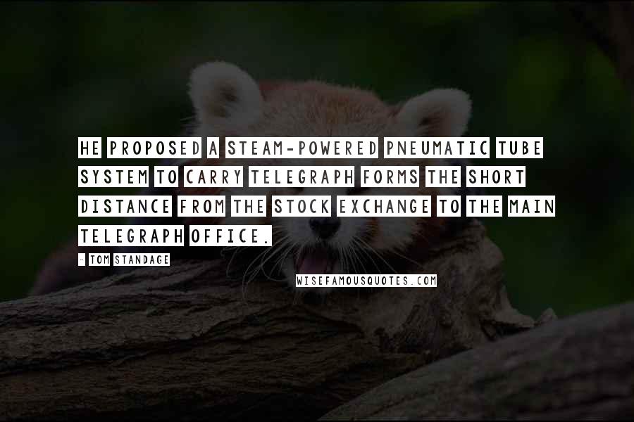 Tom Standage Quotes: He proposed a steam-powered pneumatic tube system to carry telegraph forms the short distance from the Stock Exchange to the main telegraph office.