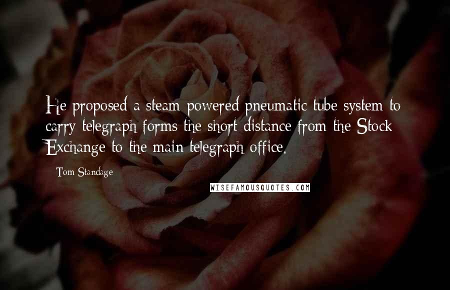 Tom Standage Quotes: He proposed a steam-powered pneumatic tube system to carry telegraph forms the short distance from the Stock Exchange to the main telegraph office.