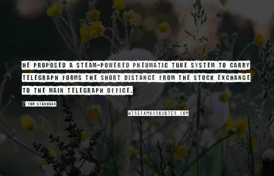 Tom Standage Quotes: He proposed a steam-powered pneumatic tube system to carry telegraph forms the short distance from the Stock Exchange to the main telegraph office.