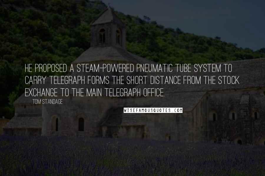 Tom Standage Quotes: He proposed a steam-powered pneumatic tube system to carry telegraph forms the short distance from the Stock Exchange to the main telegraph office.