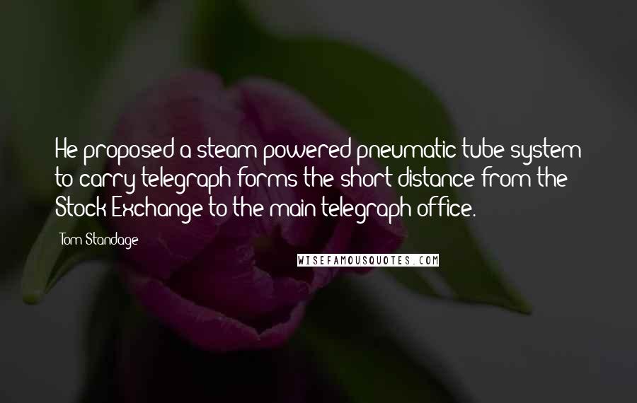 Tom Standage Quotes: He proposed a steam-powered pneumatic tube system to carry telegraph forms the short distance from the Stock Exchange to the main telegraph office.