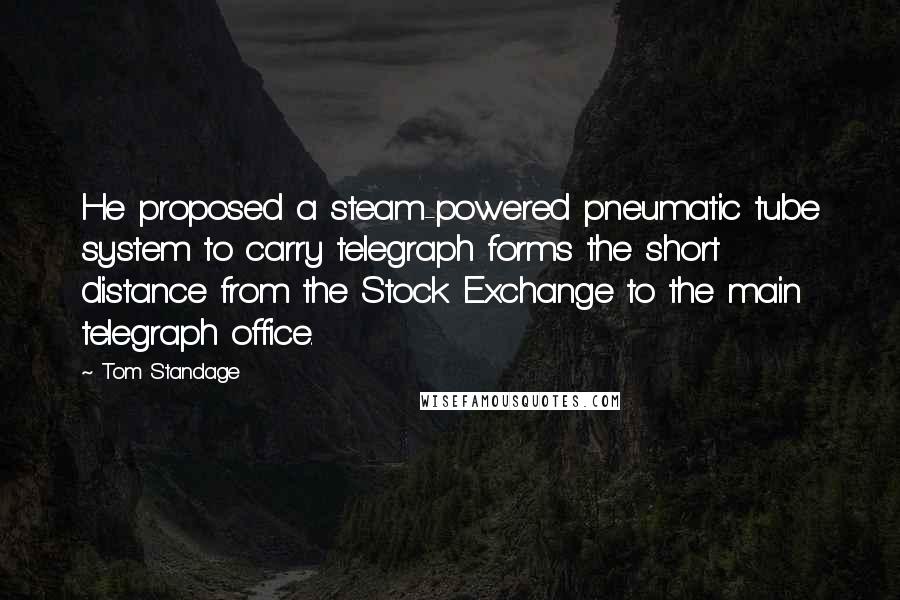 Tom Standage Quotes: He proposed a steam-powered pneumatic tube system to carry telegraph forms the short distance from the Stock Exchange to the main telegraph office.