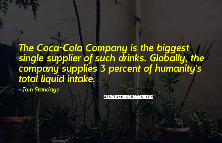 Tom Standage Quotes: The Coca-Cola Company is the biggest single supplier of such drinks. Globally, the company supplies 3 percent of humanity's total liquid intake.