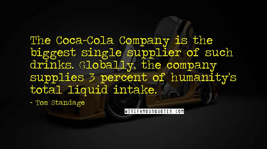 Tom Standage Quotes: The Coca-Cola Company is the biggest single supplier of such drinks. Globally, the company supplies 3 percent of humanity's total liquid intake.