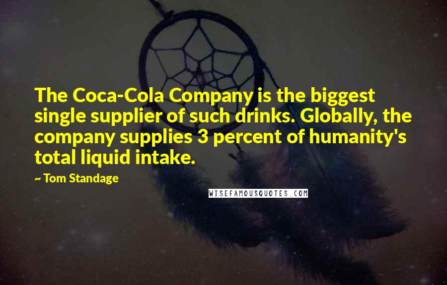 Tom Standage Quotes: The Coca-Cola Company is the biggest single supplier of such drinks. Globally, the company supplies 3 percent of humanity's total liquid intake.